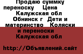 Продаю суммку переноску  › Цена ­ 1 000 - Калужская обл., Обнинск г. Дети и материнство » Коляски и переноски   . Калужская обл.